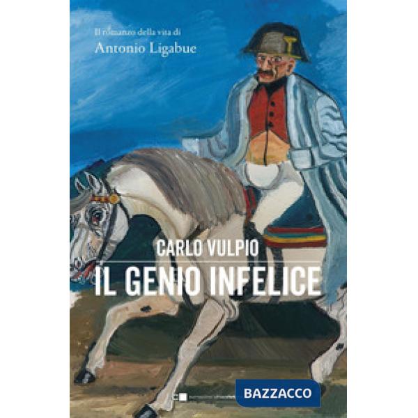 Genio infelice. Il romanzo della vita di Antonio Ligabue (Il)