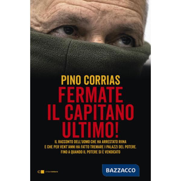 Hanno fermato il Capitano Ultimo. Il racconto dell'uomo che ha arrestato Totò Riina e ha fatto tremare i palazzi del potere fino