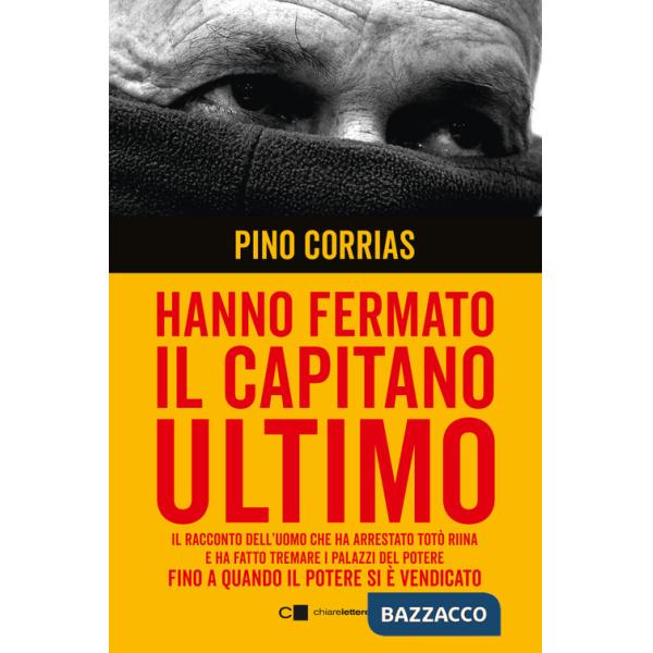 Hanno fermato il Capitano Ultimo. Il racconto dell'uomo che ha arrestato Totò Riina e ha fatto tremare i palazzi del potere fino