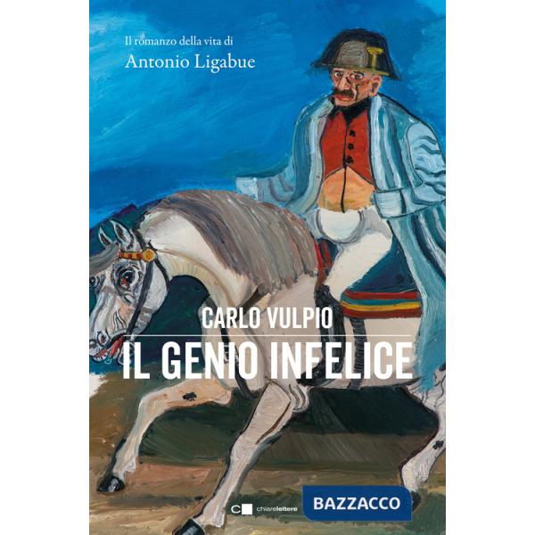 Genio infelice. Il romanzo della vita di Antonio Ligabue (Il)