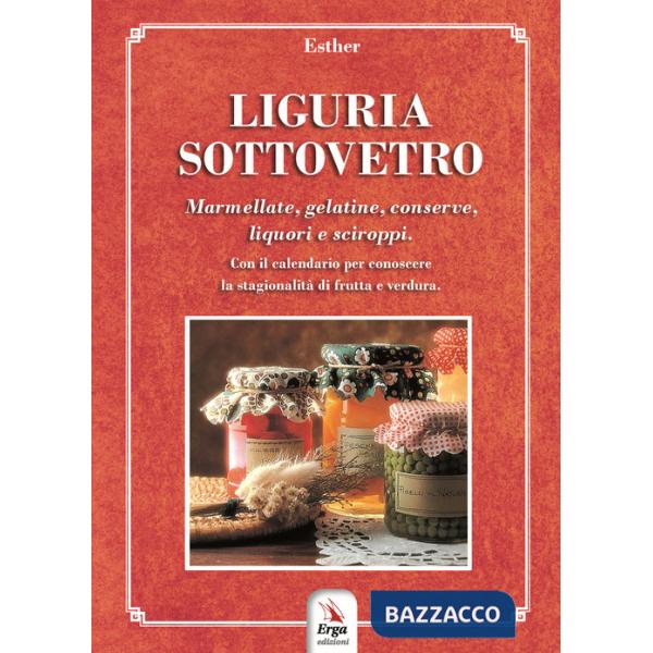 Liguria sottovetro. Marmellate, gelatine, conserve, liquori e sciroppi. Con il calendario per riconoscere la stagionalità di fru