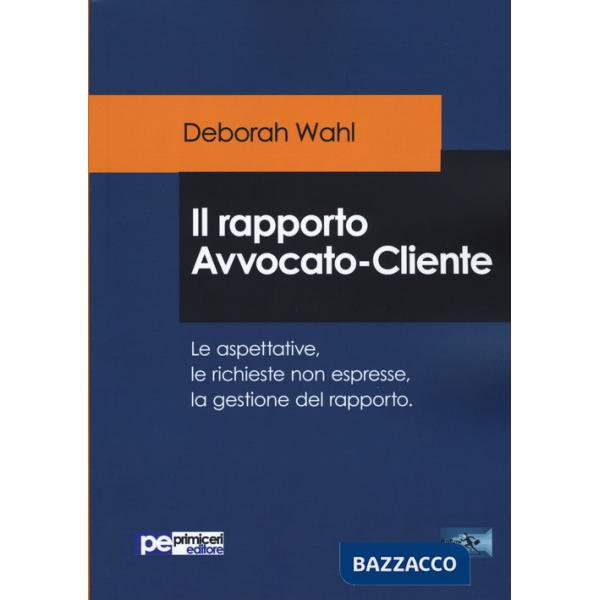 Rapporto avvocato-cliente. Le aspettative, le richieste non espresse, la gestione del rapporto (Il)