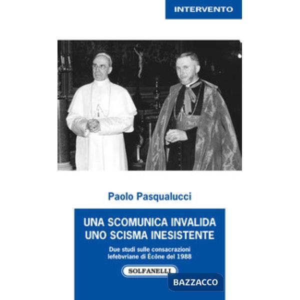 Scomunica invalida. Uno scisma inesistente. Due studi sulle consacrazioni Lefebvriane di Écône del 1988 (Una)