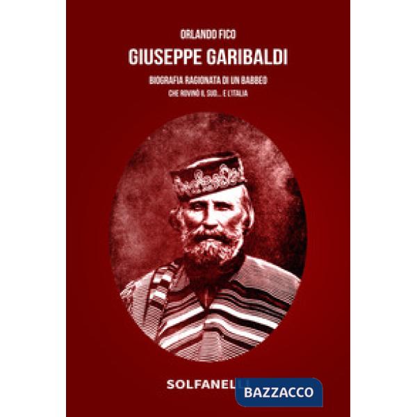 Giuseppe Garibaldi. Biografia ragionata di un babbeo che rovinò il Sud... e l'Italia
