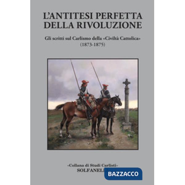 Antitesi perfetta della rivoluzione. Gli scritti sul Carlismo della «Civiltà Cattolica» (1873-1875) (L')