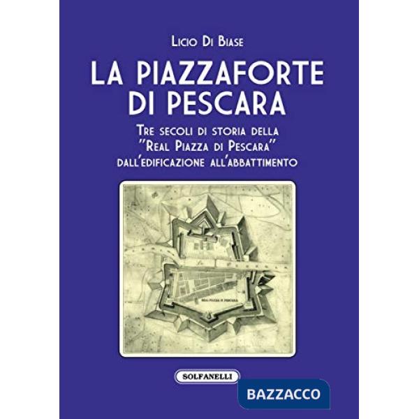 Piazzaforte di Pescara. Tre secoli di storia della «Real Piazza di Pescara» dall'edificazione all'abbattimento (La)