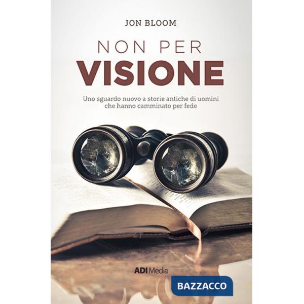 Non per visione. Un sguardo nuovo a storie antiche di uomini che hanno camminato per fede. Nuova ediz.