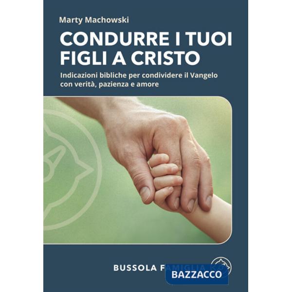 Condurre i tuoi figli a Cristo. Indicazioni bibliche per condividere il Vangelo con verità, pazienza e amore