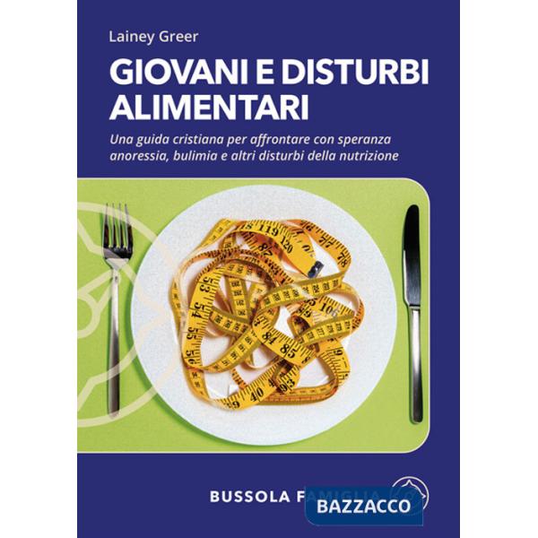 Giovani e disturbi alimentari. Una guida cristiana per affrontare con speranza anoressia, bulimia e altri disturbi della nutrizi