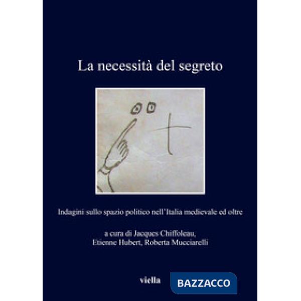 Necessità del segreto. Indagini sullo spazio politico nell'Italia medievale ed oltre (La)