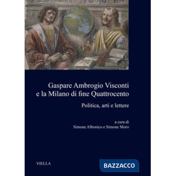 Gaspare Ambrogio Visconti e la Milano di fine quattrocento. Politica, arti e lettere