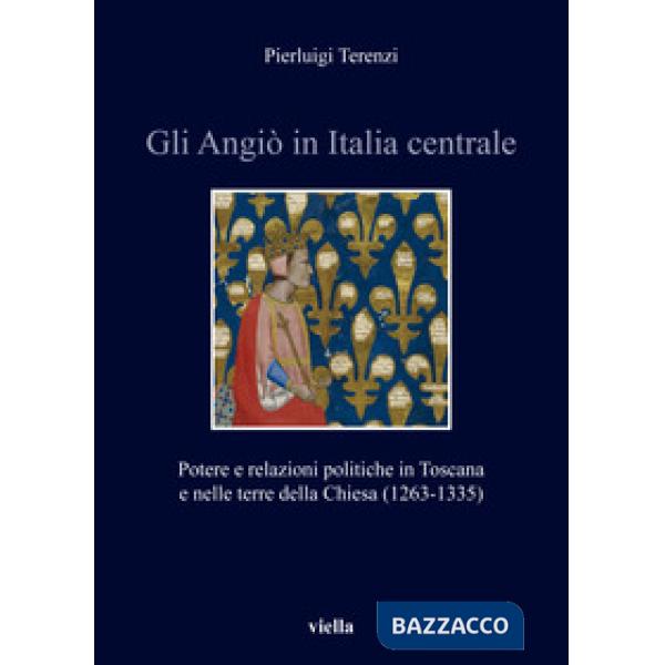 Angiò in Italia centrale. Potere e relazioni politiche in Toscana e nelle terre della Chiesa (1263-1335) (Gli)