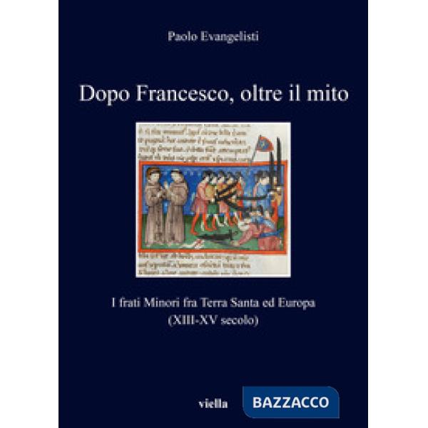 Dopo Francesco, oltre il mito. I frati minori fra Terra Santa ed Europa (XIII-XV secolo)