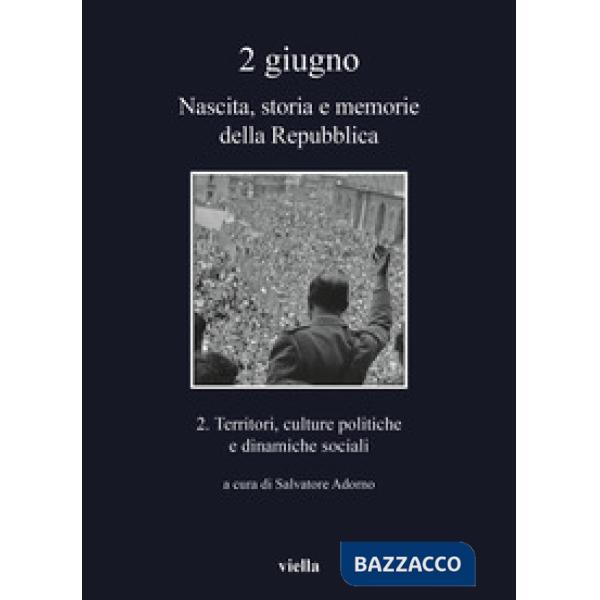 2 giugno. Nascita, storia e memorie della Repubblica. Vol. 2: Territori, culture politiche e dinamiche sociali