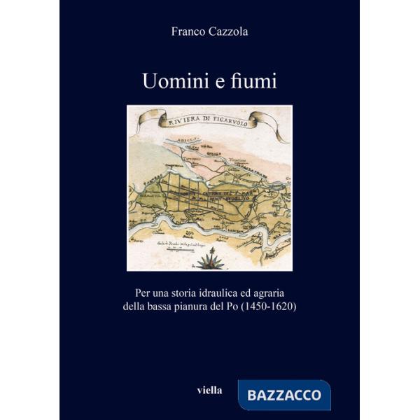 Uomini e fiumi. Per una storia idraulica ed agraria della bassa pianura del Po (1450-1620)
