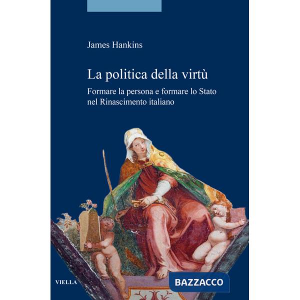 Politica della virtù. Formare la persona e formare lo Stato nel Rinascimento italiano (La)
