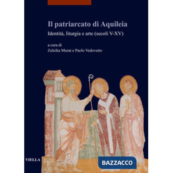 Patriarcato di Aquileia. Identità, liturgia e arte (secoli V-XV) (Il)