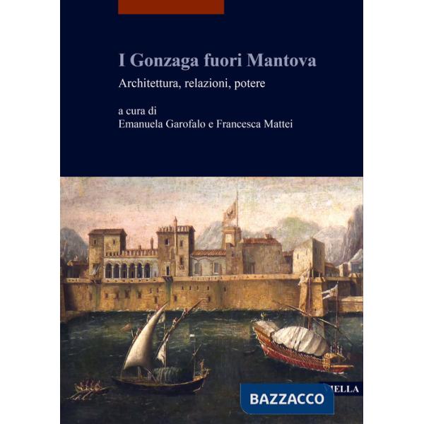Gonzaga fuori Mantova. Architettura, relazioni, potere (I)