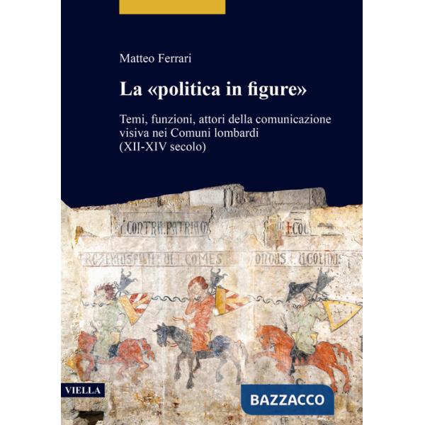 «politica in figure». Temi, funzioni, attori della comunicazione visiva nei Comuni lombardi (XII-XIV secolo) (La)