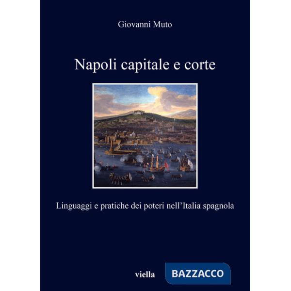 Napoli capitale e corte. Linguaggi e pratiche dei poteri nell'Italia spagnola