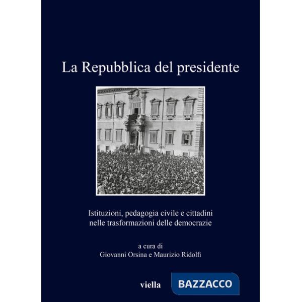 Repubblica del presidente. Istituzioni, pedagogia civile e cittadini nelle trasformazioni delle democrazie (La)