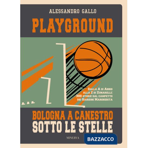 Playground. Bologna a canestro sotto le stelle. Dalla A di Abbio alla Z di Zunarelli: 300 storie dal campetto dei Giardini Margh