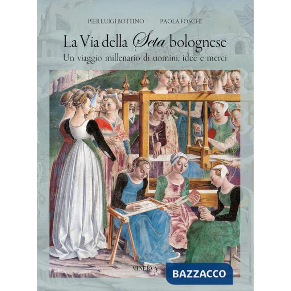 Via della seta bolognese. Un viaggio millenario di uomini, idee, merci (La)