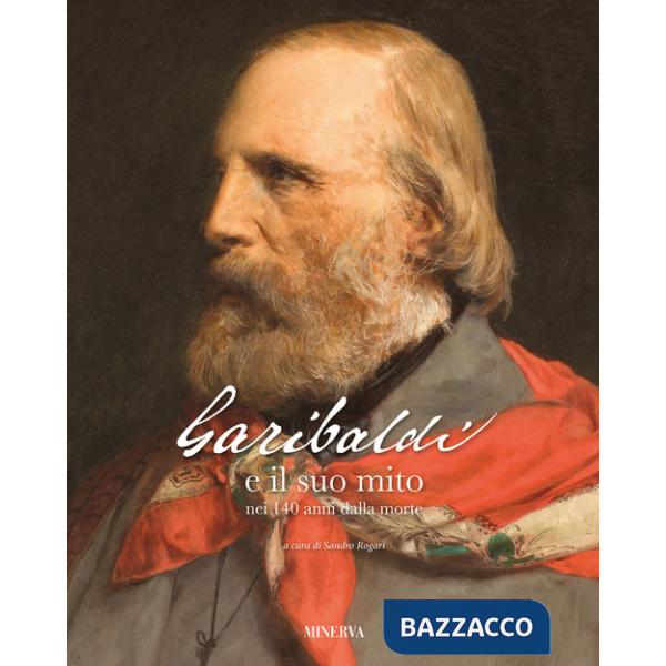 Garibaldi e il suo mito nei 140 anni dalla morte. Ediz. a colori