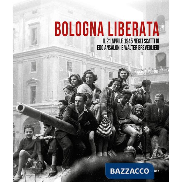 Bologna liberata. Il 21 aprile negli scatti di Edo Ansaloni e Walter Breveglieri. Ediz. illustrata
