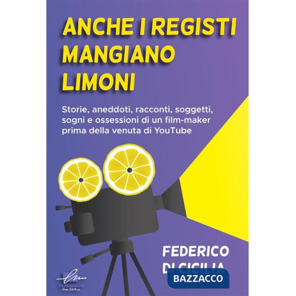 Anche i registi mangiano limoni. Storie, aneddoti, racconti, soggetti, sogni e ossessioni di un film-maker prima della venuta di