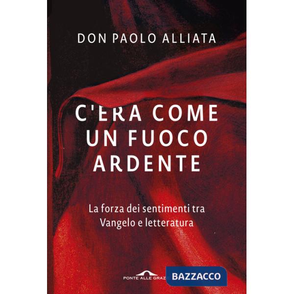 C'era come un fuoco ardente. La forza dei sentimenti tra Vangelo e letteratura