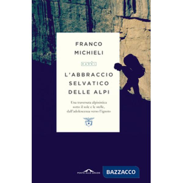 Abbraccio selvatico delle Alpi. Una traversata alpinistica sotto il sole e le stelle, dall'adolescenza verso l'ignoto (L')
