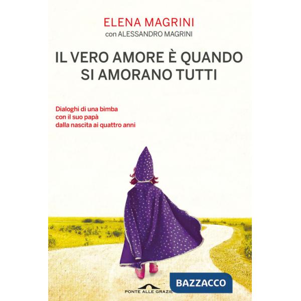 Vero amore è quando si amorano tutti. Dialoghi di una bimba col suo papà dalla nascita ai quattro anni (Il)