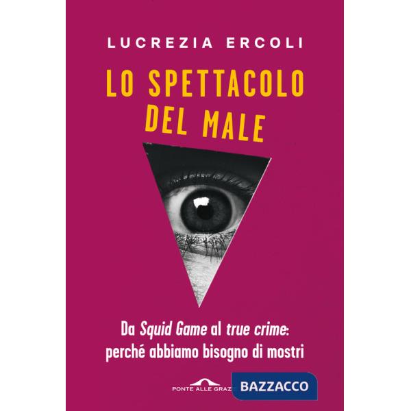 Spettacolo del male. Da «Squid Game» al «true crime»: perché abbiamo bisogno di mostri (Lo)