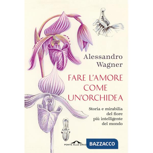 Fare l'amore come un'orchidea. Storia e mirabilia del fiore più intelligente del mondo