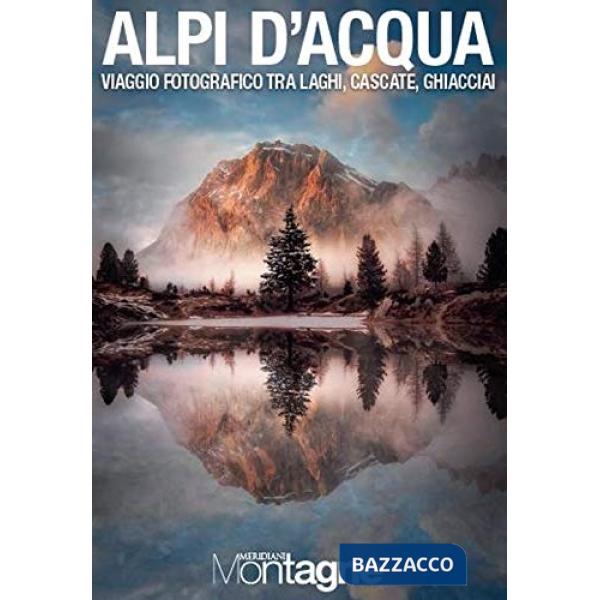 Alpi d'acqua. Viaggio fotografico tra laghi, cascate, ghiacciai. Ediz. a colori
