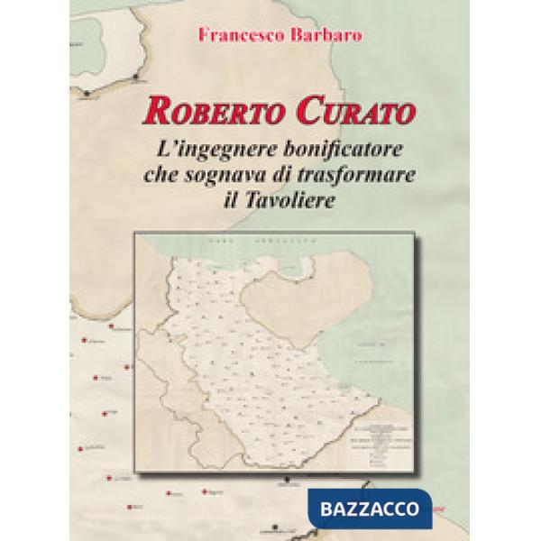 Roberto Curato. L'ingegnere bonificatore che sognava di trasformare il Tavoliere