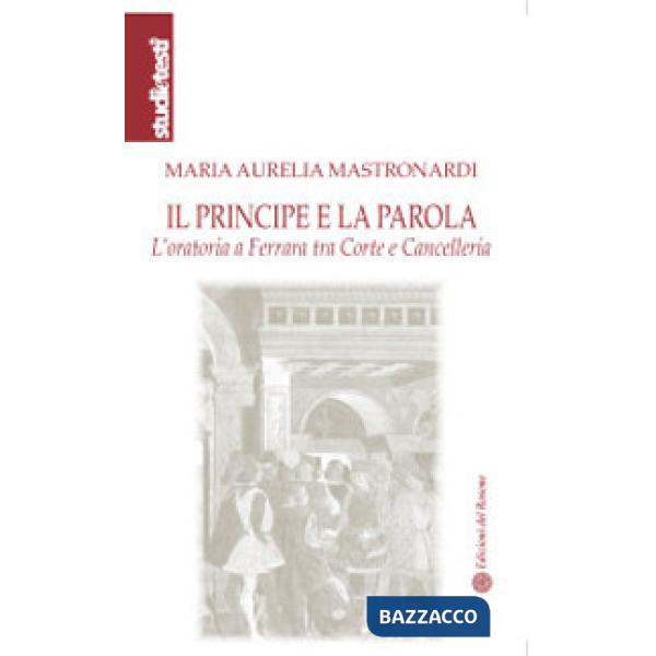 Principe e la parola. L'oratoria a Ferrara tra Corte e Cancelleria (Il)