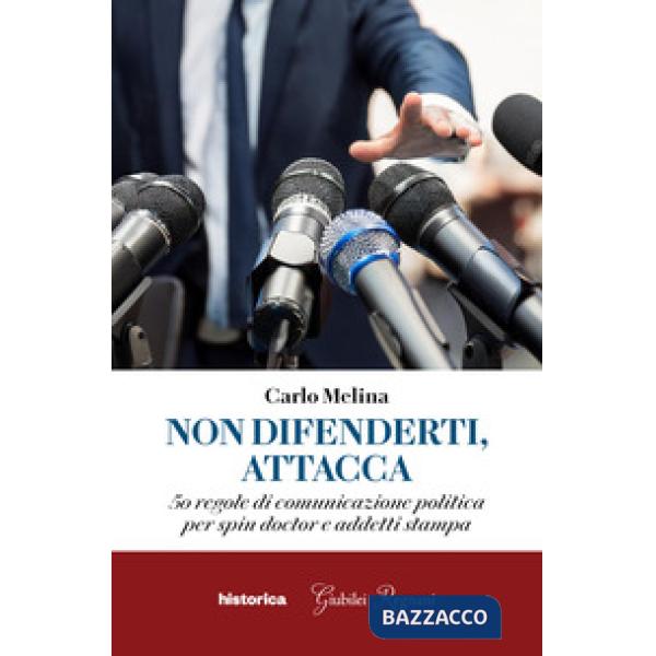 Non difenderti, attacca. 50 regole di comunicazione politica per spin doctor e addetti stampa