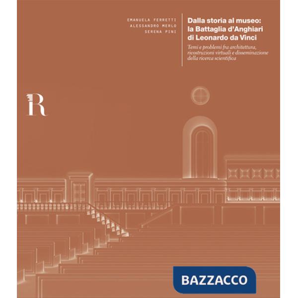 Dalla storia al museo: la Battaglia d'Anghiari di Leonardo da Vinci. Temi e problemi tra architettura, ricostruzioni virtuali e 