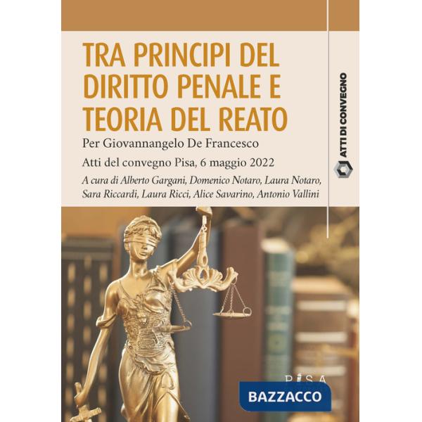 Tra principi del diritto penale e teoria del reato. Per Giovannangelo De Francesco. Atti del convegno Pisa, 6 maggio 2022