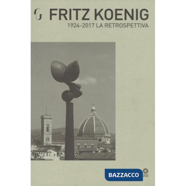Fritz Koenig 1924-2017. La retrospettiva. Catalogo della mostra (Firenze, 21 giugno-7 ottobre 2018). Ediz. a colori