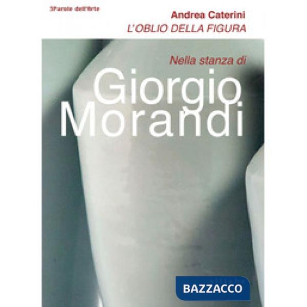 Oblio della figura. Nella stanza di Giorgio Morandi (L')