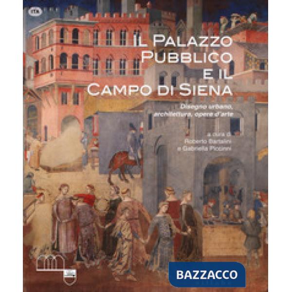 Palazzo Pubblico e il Campo di Siena. Disegno urbano, architettura, opere d'arte. Ediz. a colori (Il)
