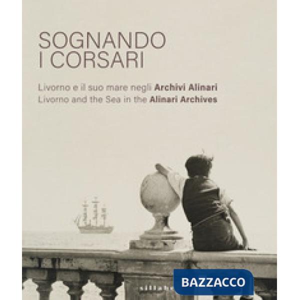 Sognando i corsari. Livorno e il suo mare negli archivi-Livorno and the Sea in the Alinari Archives. Catalogo della mostra (Livo