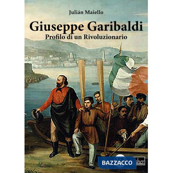 Giuseppe Garibaldi. Profilo di un rivoluzionario