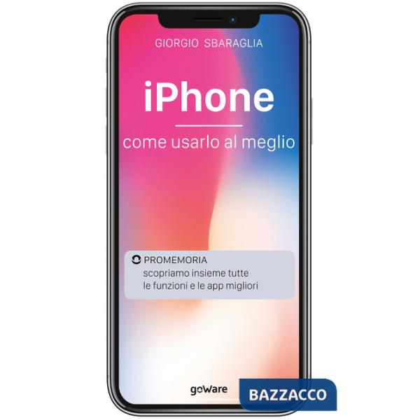 IPhone. Come usarlo al meglio. Scopriamo insieme tutte le funzioni e le app migliori