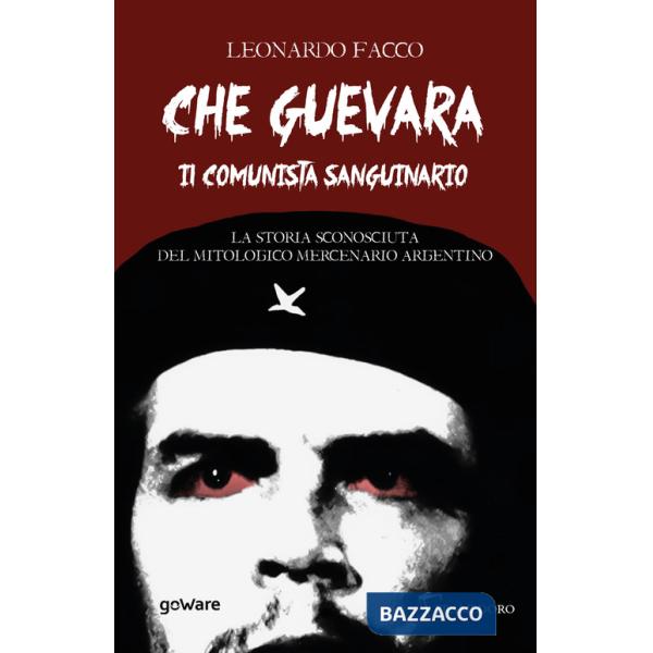 Che Guevara il comunista sanguinario. La storia sconosciuta del mitologico mercenario argentino