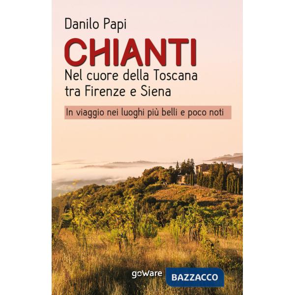 Chianti. Nel cuore della Toscana tra Firenze e Siena. In viaggio nei luoghi più belli e poco noti