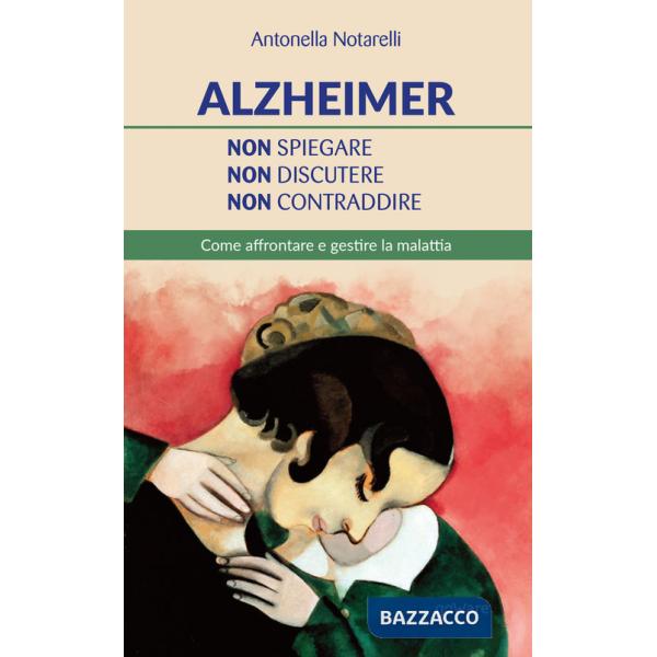 Alzheimer. Non spiegare, non discutere, non contraddire. Come affrontare e gestire la malattia